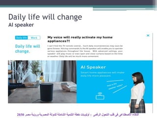 Daily life will change
AI speaker
‫الرقمى‬ ‫التحول‬ ‫قلب‬ ‫فى‬ ‫األصطناعى‬ ‫الذكاء‬:‫مصر‬ ‫ورؤية‬ ‫المصرية‬ ‫للدولة‬ ‫الشاملة‬ ‫التنمية‬ ‫خطة‬ ‫أولويات‬2030
 