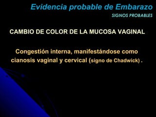 CAMBIO DE COLOR DE LA MUCOSA VAGINAL
Congestión interna, manifestándose como
cianosis vaginal y cervical (signo de Chadwick) .
SIGNOS PROBABLESSIGNOS PROBABLES
Evidencia probable de EmbarazoEvidencia probable de Embarazo
 