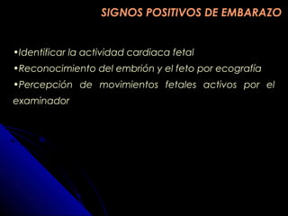 SIGNOS POSITIVOS DE EMBARAZOSIGNOS POSITIVOS DE EMBARAZO
•Identificar la actividad cardiaca fetal
•Reconocimiento del embrión y el feto por ecografía
•Percepción de movimientos fetales activos por el
examinador
 
