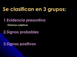 Se clasifican en 3 grupos:Se clasifican en 3 grupos:
1.Evidencia presuntiva
2.Signos probables
3.Signos positivos
•Síntomas subjetivos
 