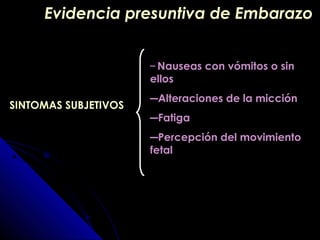 SINTOMAS SUBJETIVOSSINTOMAS SUBJETIVOS
― Nauseas con vómitos o sin
ellos
―Alteraciones de la micción
―Fatiga
―Percepción del movimiento
fetal
Evidencia presuntiva de EmbarazoEvidencia presuntiva de Embarazo
 