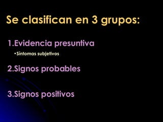 Se clasifican en 3 grupos: Evidencia presuntiva Signos probables Signos positivos Síntomas subjetivos 