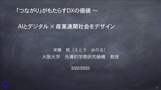 「つながり」がもたらすDXの価値 〜

AIとデジタル × 産業連関社会をデザイン
栄藤 稔（えとう みのる）
大阪大学 先導的学際研究機構 教授
3/22/2022
1
 