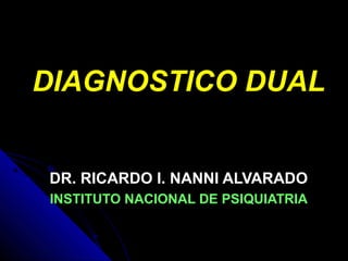 DIAGNOSTICO DUALDIAGNOSTICO DUAL
DR. RICARDO I. NANNI ALVARADODR. RICARDO I. NANNI ALVARADO
INSTITUTO NACIONAL DE PSIQUIATRIAINSTITUTO NACIONAL DE PSIQUIATRIA
 