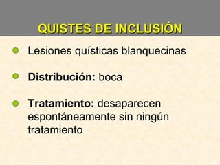 QUISTES DE INCLUSIÓN Lesiones quísticas blanquecinas Distribución:  boca Tratamiento:  desaparecen espontáneamente sin ningún tratamiento 