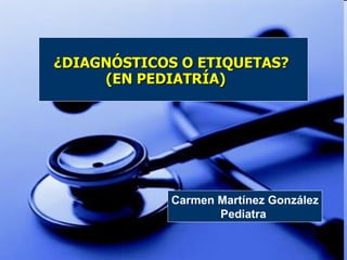 Carmen Martínez González Pediatra  ¿DIAGNÓSTICOS O ETIQUETAS?  (EN PEDIATRÍA) 