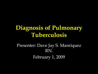 Diagnosis of Pulmonary Tuberculosis Presenter: Dave Jay S. Manriquez RN. February 1, 2009 