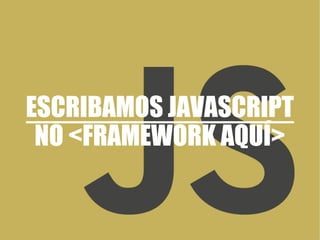 ESCRIBAMOS JAVASCRIPT
NO <FRAMEWORK AQUÍ>
 