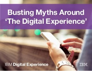 Busting Myths Around
‘The Digital Experience’
IBM Digital Experience
 