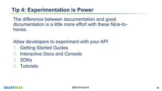 49@keshinpoint
Tip 4: Experimentation is Power
The difference between documentation and good
documentation is a little more effort with these Nice-to-
haves.
Allow developers to experiment with your API
1. Getting Started Guides
2. Interactive Docs and Console
3. SDKs
4. Tutorials
 