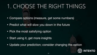 INTENTO
1. CHOOSE THE RIGHT THINGS
• Compare options (measure, get some numbers) 

• Predict what will slow you down in the future 

• Pick the most satisfying option

• Start using it, get more insights

• Update your prediction; consider changing the option
!20
 