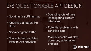 INTENTO
2/8 QUESTIONABLE API DESIGN
• Non-intuitive URI format

• Ignoring standards like
REST

• Non-encrypted traﬃc

• No quota info available
through API requests
!71
• Spending lots of time
investigating custom
interfaces

• Potential problems with
sensitive data

• Manual checks will slow
down any automation
process
 