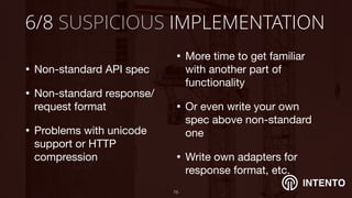 INTENTO
6/8 SUSPICIOUS IMPLEMENTATION
• Non-standard API spec

• Non-standard response/
request format

• Problems with unicode
support or HTTP
compression
!75
• More time to get familiar
with another part of
functionality

• Or even write your own
spec above non-standard
one

• Write own adapters for
response format, etc.
 