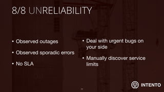 INTENTO
8/8 UNRELIABILITY
• Observed outages

• Observed sporadic errors 

• No SLA
!77
• Deal with urgent bugs on
your side

• Manually discover service
limits
 