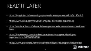 INTENTO
READ IT LATER
• https://blog.inten.to/measuring-api-developer-experience-91b5c19645b0

• https://www.infoq.com/news/2015/10/api-developer-experience

• https://nordicapis.com/why-api-developer-experience-matters-more-than-
ever/

• https://hackernoon.com/the-best-practices-for-a-great-developer-
experience-dx-9036834382b0

• /jmusser/ten-reasons-developershateyourapi
!80
 
