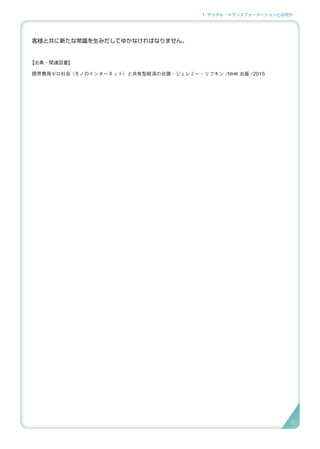 1. デジタル・トランスフォーメーションとは何か
客様と共に新たな常識を生みだしてゆかなければなりません。
【出典・関連図書】
限界費用ゼロ社会〈モノのインターネット〉と共有型経済の台頭・ジェレミー・リフキン /NHK 出版 /2015
8
 
