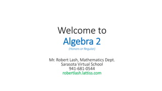 Welcome to
Algebra 2
(Honors or Regular)
Mr. Robert Lash, Mathematics Dept.
Sarasota Virtual School
941-681-0544
robertlash.lattiss.com
 