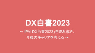 DX白書2023
～ IPA「DX白書2023」を読み解き、
今後のキャリアを考える ～
 