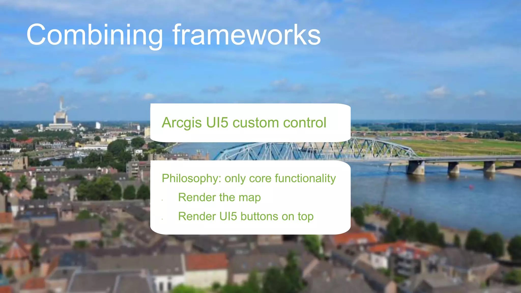 Combining frameworks
Arcgis UI5 custom control
Philosophy: only core functionality
• Render the map
• Render UI5 buttons on top