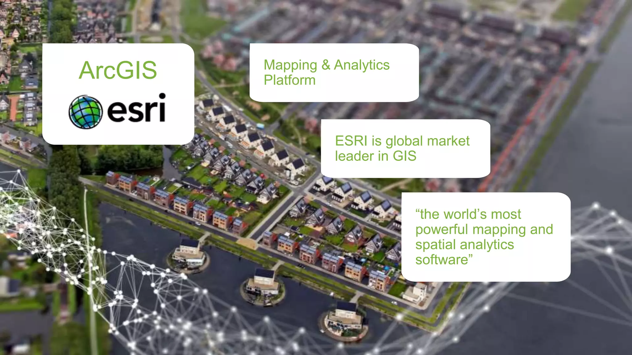 Mapping & Analytics
Platform
ESRI is global market
leader in GIS
“the world’s most
powerful mapping and
spatial analytics
software”
ArcGIS