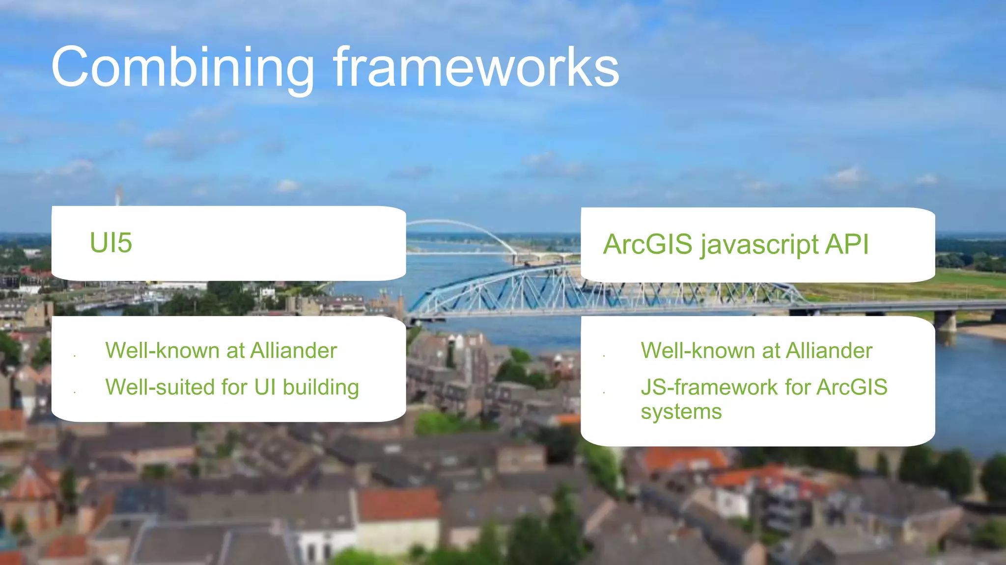 Combining frameworks
UI5 ArcGIS javascript API
• Well-known at Alliander
• Well-suited for UI building
• Well-known at Alliander
• JS-framework for ArcGIS
systems