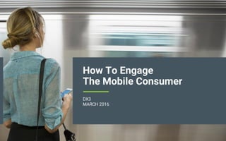 How To Engage
The Mobile Consumer
DX3
MARCH 2016
 