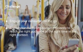 ● Engage your consumer on the go.
● Spend your marketing budget efficiently to
reach the right audience at the right time ...