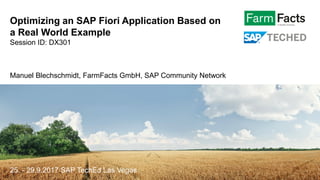 Optimizing an SAP Fiori Application Based on
a Real World Example
Session ID: DX301
Manuel Blechschmidt, FarmFacts GmbH, SAP Community Network
25. - 29.9.2017 SAP TechEd Las Vegas
 