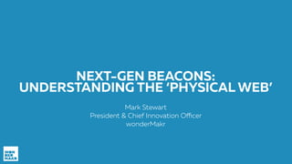 NEXT-GEN BEACONS:
UNDERSTANDING THE ‘PHYSICAL WEB’
Mark Stewart
President & Chief Innovation Officer
wonderMakr
 