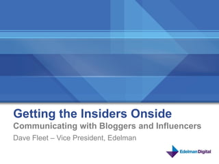 Getting the Insiders Onside
Communicating with Bloggers and Influencers
Dave Fleet – Vice President, Edelman

                                              1
 