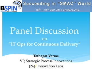 Panel Discussion 
on 
“IT Ops for Continuous Delivery” 
Tathagat Varma 
VP, Strategic Process Innovations 
[24]7 Innovation Labs 
 