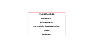 TUMORES MALIGNOS:
Osteosarcoma:
Sarcoma de Ewing:
Histiocitosis de células de Langerhans:
Leucemia:
Metástasis:
 