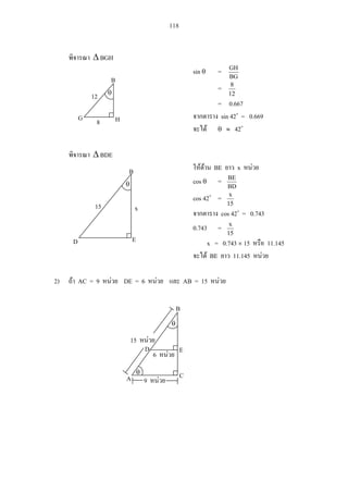 118
BGH
sin =
BG
GH
=
12
8
= 0.667
sin 42 = 0.669
42
BDE
BE x
cos =
BD
BE
cos 42 =
15
x
cos 42 = 0.743
0.743 =
15
x
x = 0.743 15 11.145
BE 11.145
2) AC = 9 DE = 6 AB = 15
B
G H8
12
x
B
D E
15
C
E
B
D
A
6
9
15
 