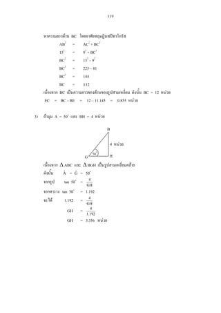 119
BC
AB2
= AC2
+ BC2
152
= 92
+ BC2
BC2
= 152
– 92
BC2
= 225 – 81
BC2
= 144
BC = 12
BC BC = 12
EC = BC – BE = 12 – 11.145 = 0.855
3) A = 50 BH = 4
ABC BGH
Aˆ = Gˆ = 50
tan 50 =
GH
4
tan 50 = 1.192
1.192 =
GH
4
GH =
192.1
4
GH = 3.356
B
G H
4
50
 