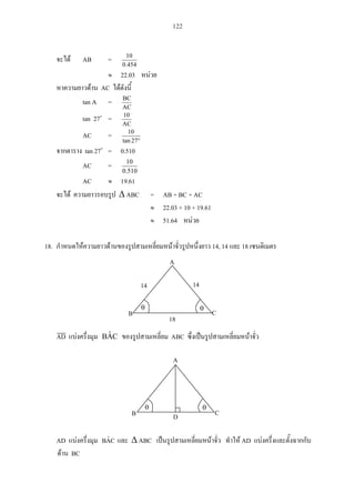 122
AB =
454.0
10
22.03
AC
tan A =
AC
BC
tan 27 =
AC
10
AC =
27tan
10
tan 27 = 0.510
AC =
510.0
10
AC 19.61
ABC = AB + BC + AC
22.03 + 10 + 19.61
51.64
18. 14, 14 18
AD CAˆB ABC
AD CAˆB ABC AD
BC
A
CB D
18
CB
14 14
A
 