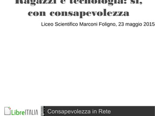Consapevolezza in Rete
Ragazzi e tecnologia: sì,
con consapevolezza
Liceo Scientifico Marconi Foligno, 23 maggio 2015
 