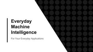Everyday
Machine
Intelligence
For Your Everyday Applications
 