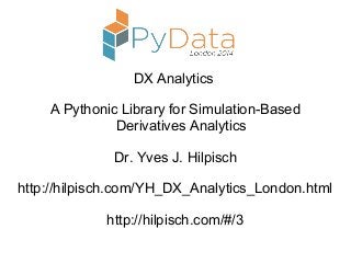 DX Analytics
A Pythonic Library for Simulation-Based
Derivatives Analytics
Dr. Yves J. Hilpisch
http://hilpisch.com/YH_DX_Analytics_London.html
http://hilpisch.com/#/3
 