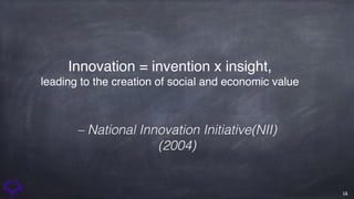12
Innovation = invention x insight, 

leading to the creation of social and economic value
– National Innovation Initiative(NII)
(2004)
 