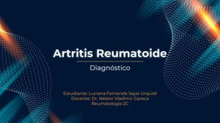 Artritis Reumatoide
Estudiante: Luciana Fernanda Sejas Urquidi
Docente: Dr. Néstor Vladimir Gareca
Reumatología 2C
Diagnóstico
 