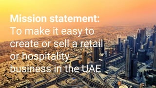 Mission statement:
To make it easy to
create or sell a retail
or hospitality
business in the UAE
 