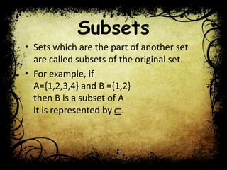 Subsets
• Sets which are the part of another set
are called subsets of the original set.
• For example, if
A={1,2,3,4} and B ={1,2}
then B is a subset of A
it is represented by .
 