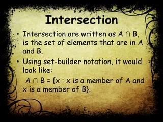 Intersection
• Intersection are written as A ∩ B,
is the set of elements that are in A
and B.
• Using set-builder notation, it would
look like:
A ∩ B = {x : x is a member of A and
x is a member of B}.
 