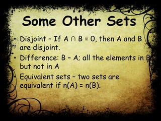 Some Other Sets
• Disjoint – If A ∩ B = 0, then A and B
are disjoint.
• Difference: B – A; all the elements in B
but not in A
• Equivalent sets – two sets are
equivalent if n(A) = n(B).
 