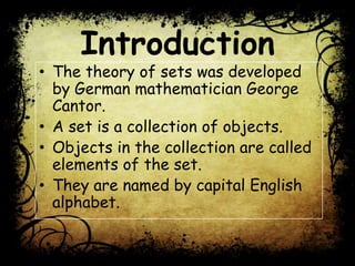 Introduction
• The theory of sets was developed
by German mathematician George
Cantor.
• A set is a collection of objects.
• Objects in the collection are called
elements of the set.
• They are named by capital English
alphabet.
 