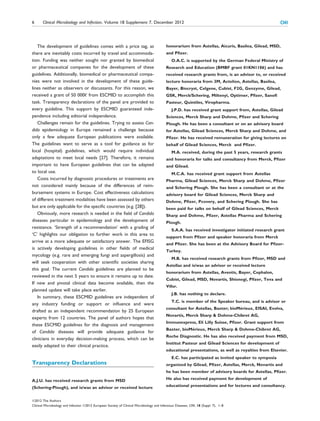 6      Clinical Microbiology and Infection, Volume 18 Supplement 7, December 2012                                                                      CMI



   The development of guidelines comes with a price tag, as                                 honorarium from Astellas, Aicuris, Basilea, Gilead, MSD,
there are inevitably costs incurred by travel and accommoda-                                and Pﬁzer.
tion. Funding was neither sought nor granted by biomedical                                      O.A.C. is supported by the German Federal Ministry of
or pharmaceutical companies for the development of these                                    Research and Education (BMBF grant 01KN1106) and has
guidelines. Additionally, biomedical or pharmaceutical compa-                               received research grants from, is an advisor to, or received
nies were not involved in the development of these guide-                                   lecture honoraria from 3M, Actelion, Astellas, Basilea,
lines neither as observers or discussants. For this reason, we                              Bayer, Biocryst, Celgene, Cubist, F2G, Genzyme, Gilead,
received a grant of 50 000€ from ESCMID to accomplish this                                  GSK, Merck/Schering, Miltenyi, Optimer, Pﬁzer, Sanoﬁ
task. Transparency declarations of the panel are provided to                                Pasteur, Quintiles, Viropharma.
every guideline. This support by ESCMID guaranteed inde-                                        J.P.D. has received grant support from, Astellas, Gilead
pendence including editorial independence.                                                  Sciences, Merck Sharp and Dohme, Pﬁzer and Schering
   Challenges remain for the guidelines. Trying to assess Can-                              Plough. He has been a consultant or on an advisory board
dida epidemiology in Europe remained a challenge because                                    for Astellas, Gilead Sciences, Merck Sharp and Dohme, and
only a few adequate European publications were available.                                   Pﬁzer. He has received remuneration for giving lectures on
The guidelines want to serve as a tool for guidance as for                                  behalf of Gilead Sciences, Merck and Pﬁzer.
local (hospital) guidelines, which would require individual                                     M.A. received, during the past 5 years, research grants
adaptations to meet local needs [27]. Therefore, it remains                                 and honoraria for talks and consultancy from Merck, Pﬁzer
important to have European guidelines that can be adapted                                   and Gilead.
to local use.                                                                                   M.C.A. has received grant support from Astellas
   Costs incurred by diagnostic procedures or treatments are                                Pharma, Gilead Sciences, Merck Sharp and Dohme, Pﬁzer
not considered mainly because of the differences of reim-                                   and Schering Plough. She has been a consultant or at the
bursement systems in Europe. Cost effectiveness calculations                                advisory board for Gilead Sciences, Merck Sharp and
of different treatment modalities have been assessed by others                              Dohme, Pﬁzer, Pcovery, and Schering Plough. She has
but are only applicable for the speciﬁc countries (e.g. [28]).                              been paid for talks on behalf of Gilead Sciences, Merck
   Obviously, more research is needed in the ﬁeld of Candida                                Sharp and Dohme, Pﬁzer, Astellas Pharma and Schering
diseases particular in epidemiology and the development of                                  Plough.
resistance. ‘Strength of a recommendation’ with a grading of
                                                                                                S.A.A. has received investigator initiated research grant
‘C’ highlights our obligation to further work in this area to
                                                                                            support from Pﬁzer and speaker honoraria from Merck
arrive at a more adequate or satisfactory answer. The EFISG
                                                                                            and Pﬁzer. She has been at the Advisory Board for Pﬁzer-
is actively developing guidelines in other ﬁelds of medical
                                                                                            Turkey.
mycology (e.g. rare and emerging fungi and aspergillosis) and
                                                                                                M.B. has received research grants from Pﬁzer, MSD and
will seek cooperation with other scientiﬁc societies sharing
                                                                                            Astellas and is/was an advisor or received lecture
this goal. The current Candida guidelines are planned to be
                                                                                            honorarium from Astellas, Aventis, Bayer, Cephalon,
reviewed in the next 5 years to ensure it remains up to date.
                                                                                            Cubist, Gilead, MSD, Novartis, Shionogi, Pﬁzer, Teva and
If new and pivotal clinical data become available, then the
                                                                                            Vifor.
planned update will take place earlier.
                                                                                                J.B. has nothing to declare.
   In summary, these ESCMID guidelines are independent of
                                                                                                T.C. is member of the Speaker bureau, and is advisor or
any industry funding or support or inﬂuence and were
                                                                                                                                 ´
                                                                                            consultant for Astellas, Baxter; bioMerieux, EISAI, Evolva,
drafted as an independent recommendation by 25 European
                                                                                            Novartis, Merck Sharp & Dohme-Chibret AG,
experts from 12 countries. The panel of authors hopes that
                                                                                            Immunexpress, Eli Lilly Suisse, Pﬁzer. Grant support from
these ESCMID guidelines for the diagnosis and management
                                                                                                        ´
                                                                                            Baxter, bioMerieux, Merck Sharp & Dohme-Chibret AG,
of Candida diseases will provide adequate guidance for
                                                                                            Roche Diagnostic. He has also received payment from MSD,
clinicians in everyday decision-making process, which can be
                                                                                            Institut Pasteur and Gilead Sciences for development of
easily adapted to their clinical practice.
                                                                                            educational presentations, as well as royalties from Elsevier.
                                                                                                E.C. has participated as invited speaker to symposia
Transparency Declarations                                                                   organized by Gilead, Pﬁzer, Astellas, Merck, Novartis and
                                                                                            he has been member of advisory boards for Astellas, Pﬁzer.

A.J.U. has received research grants from MSD                                                He also has received payment for development of

(Schering-Plough), and is/was an advisor or received lecture                                educational presentations and for lectures and consultancy.


ª2012 The Authors
Clinical Microbiology and Infection ª2012 European Society of Clinical Microbiology and Infectious Diseases, CMI, 18 (Suppl. 7), 1–8
 