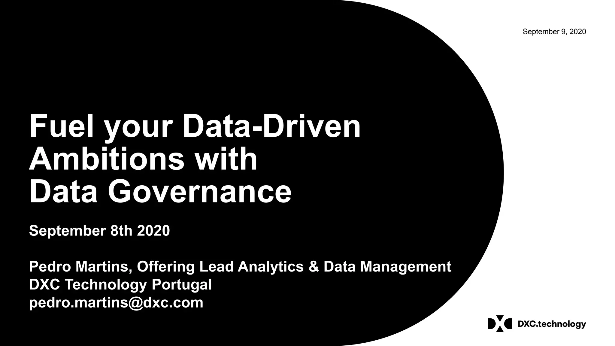 September 9, 2020
Fuel your Data-Driven
Ambitions with
Data Governance
September 8th 2020
Pedro Martins, Offering Lead Analytics & Data Management
DXC Technology Portugal
pedro.martins@dxc.com
 
