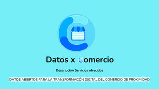 Descripción Servicios ofrecidos
DATOS ABIERTOS PARA LA TRANSFORMACIÓN DIGITAL DEL COMERCIO DE PROXIMIDAD
Datos x omercio
 