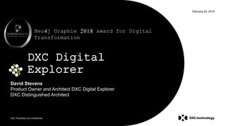 DXC Proprietary and Confidential
February 20, 2019
DXC Digital
Explorer
David Stevens
Product Owner and Architect DXC Digital Explorer
DXC Distinguished Architect
Neo4j Graphie 2018 award for Digital
Transformation
 