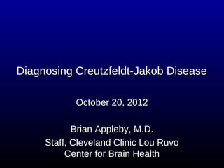Diagnosing Creutzfeldt-Jakob Disease

            October 20, 2012

            Brian Appleby, M.D.
     Staff, Cleveland Clinic Lou Ruvo
          Center for Brain Health
 